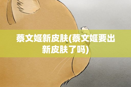 蔡文姬新皮肤(蔡文姬要出新皮肤了吗)