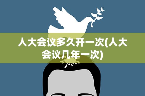 人大会议多久开一次(人大会议几年一次)