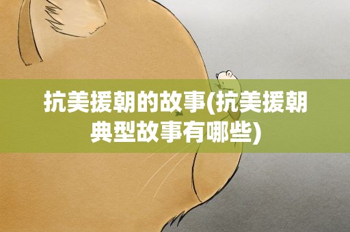 抗美援朝的故事(抗美援朝典型故事有哪些)
