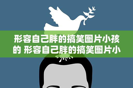 形容自己胖的搞笑图片小孩的 形容自己胖的搞笑图片小孩的说说