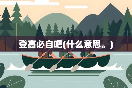 登高必自吧(什么意思。)