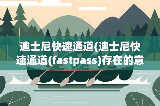 迪士尼快速通道(迪士尼快速通道(fastpass)存在的意义是什么)