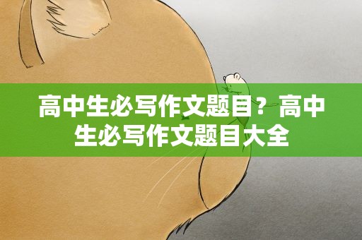 高中生必写作文题目？高中生必写作文题目大全