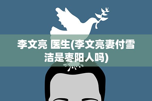 李文亮 医生(李文亮妻付雪洁是枣阳人吗)