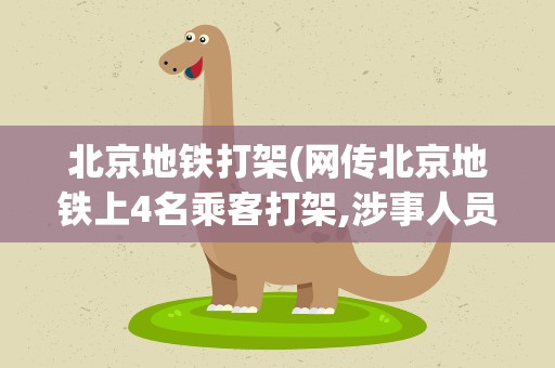 北京地铁打架(网传北京地铁上4名乘客打架,涉事人员最终得到了什么处罚)