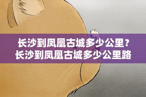 长沙到凤凰古城多少公里？长沙到凤凰古城多少公里路程