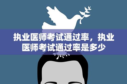 执业医师考试通过率，执业医师考试通过率是多少