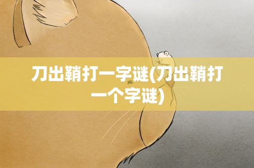 刀出鞘打一字谜(刀出鞘打一个字谜)
