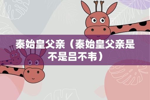 秦始皇父亲（秦始皇父亲是不是吕不韦）