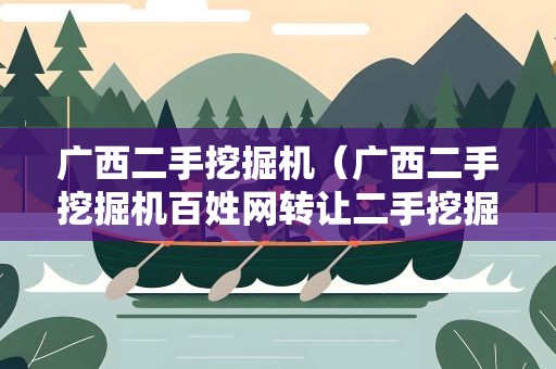 广西二手挖掘机（广西二手挖掘机百姓网转让二手挖掘机最新车源）