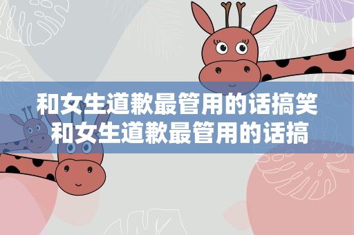 和女生道歉最管用的话搞笑 和女生道歉最管用的话搞笑句子