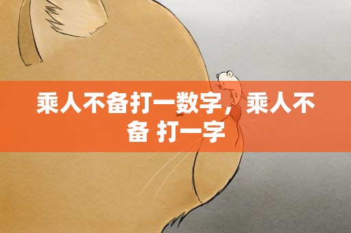 乘人不备打一数字，乘人不备 打一字