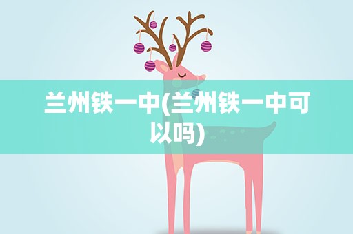 兰州铁一中(兰州铁一中可以吗)