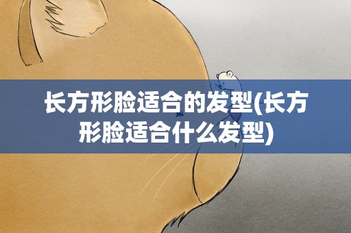 长方形脸适合的发型(长方形脸适合什么发型)
