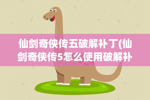 仙剑奇侠传五破解补丁(仙剑奇侠传5怎么使用破解补丁)