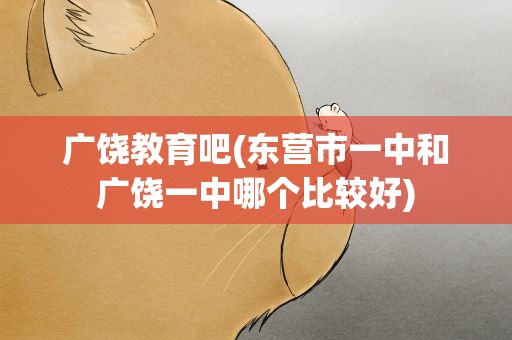 广饶教育吧(东营市一中和广饶一中哪个比较好)
