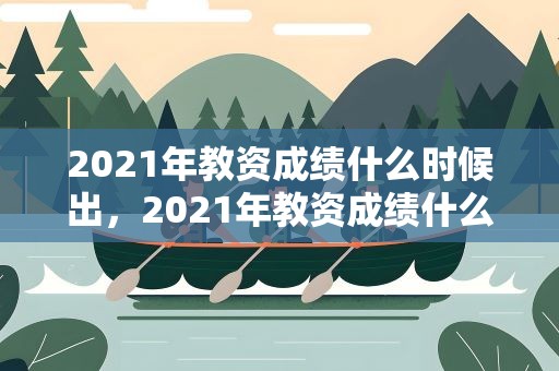2021年教资成绩什么时候出，2021年教资成绩什么时候出来