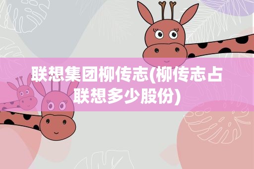 联想集团柳传志(柳传志占联想多少股份)