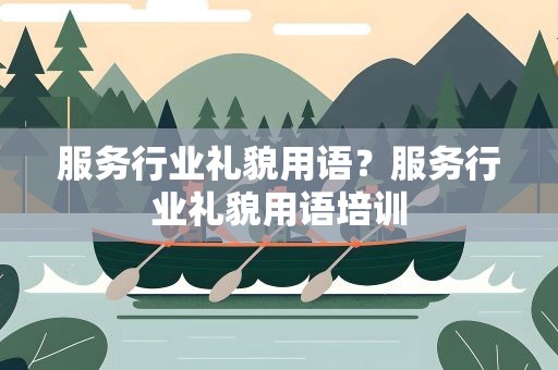 服务行业礼貌用语？服务行业礼貌用语培训