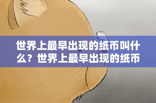 世界上最早出现的纸币叫什么？世界上最早出现的纸币是什么