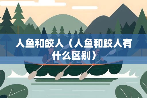 人鱼和鲛人（人鱼和鲛人有什么区别）
