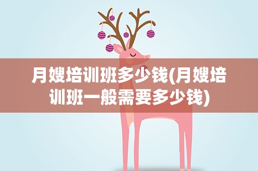 月嫂培训班多少钱(月嫂培训班一般需要多少钱)
