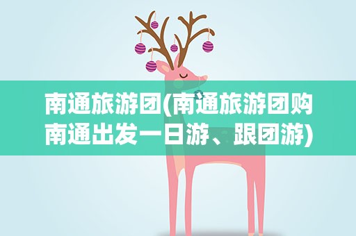 南通旅游团(南通旅游团购南通出发一日游、跟团游)