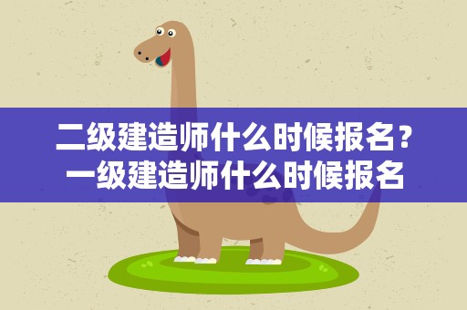 二级建造师什么时候报名？一级建造师什么时候报名