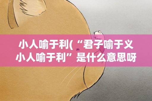 小人喻于利(“君子喻于义小人喻于利”是什么意思呀)