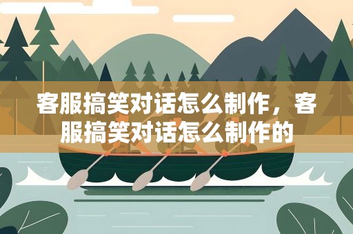 客服搞笑对话怎么制作，客服搞笑对话怎么制作的