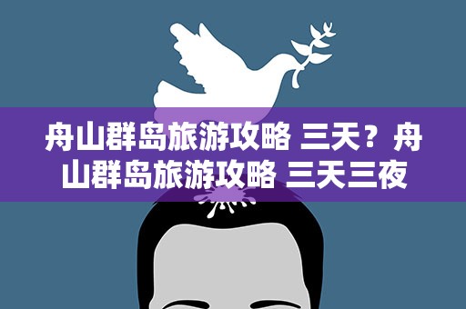 舟山群岛旅游攻略 三天？舟山群岛旅游攻略 三天三夜