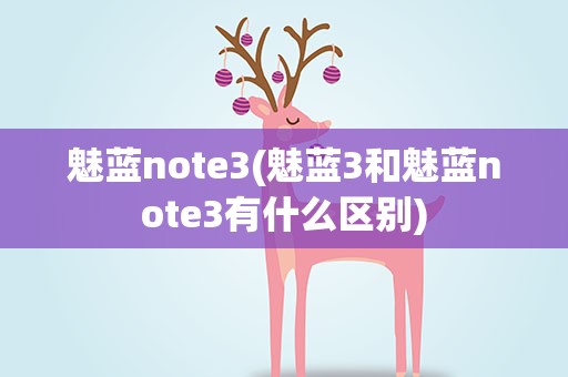 魅蓝note3(魅蓝3和魅蓝note3有什么区别)