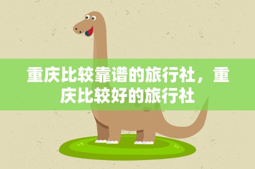重庆比较靠谱的旅行社，重庆比较好的旅行社