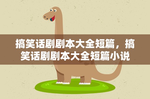 搞笑话剧剧本大全短篇，搞笑话剧剧本大全短篇小说