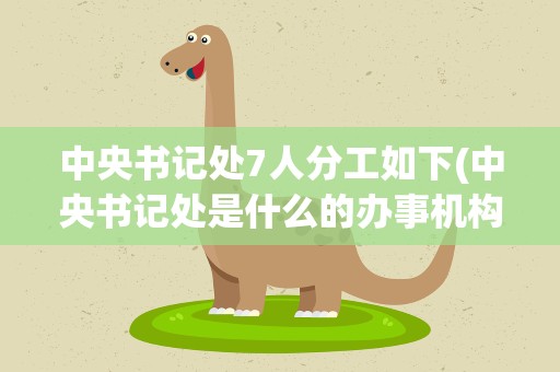 中央书记处7人分工如下(中央书记处是什么的办事机构)