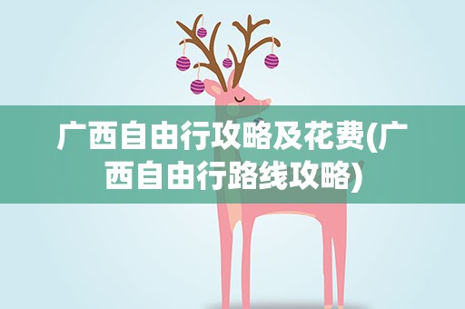 广西自由行攻略及花费(广西自由行路线攻略)