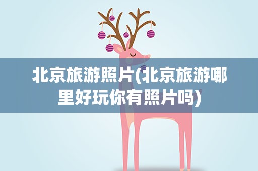 北京旅游照片(北京旅游哪里好玩你有照片吗)