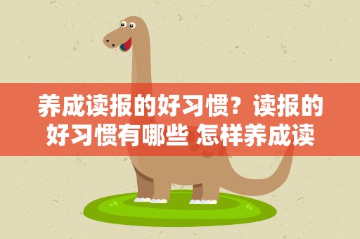 养成读报的好习惯？读报的好习惯有哪些 怎样养成读报的好习惯