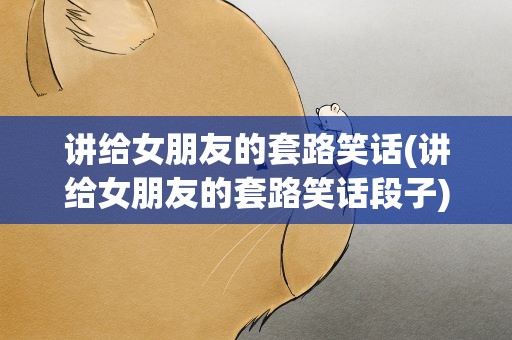 讲给女朋友的套路笑话(讲给女朋友的套路笑话段子)
