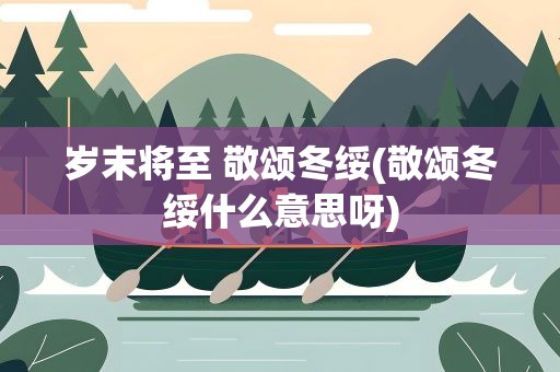 岁末将至 敬颂冬绥(敬颂冬绥什么意思呀)