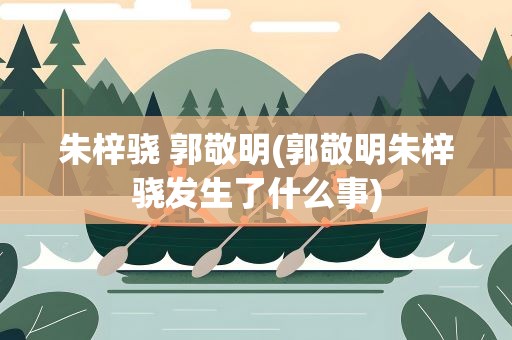 朱梓骁 郭敬明(郭敬明朱梓骁发生了什么事)