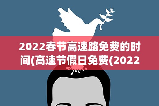 2022春节高速路免费的时间(高速节假日免费(2022年高速免费时间))
