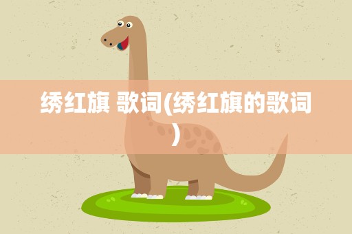 绣红旗 歌词(绣红旗的歌词)
