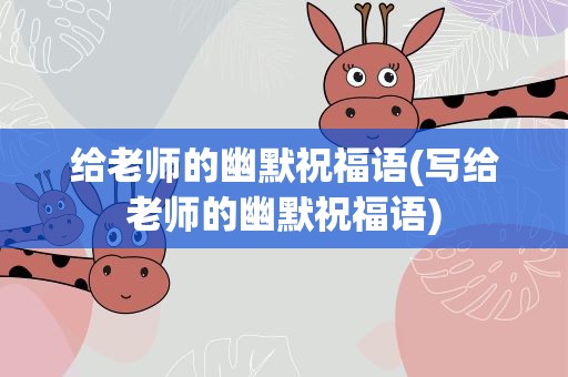 给老师的幽默祝福语(写给老师的幽默祝福语)