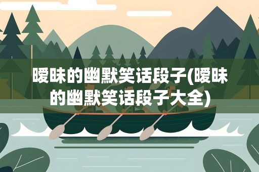 暧昧的幽默笑话段子(暧昧的幽默笑话段子大全)