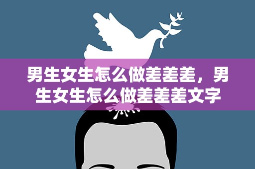 男生女生怎么做差差差，男生女生怎么做差差差文字