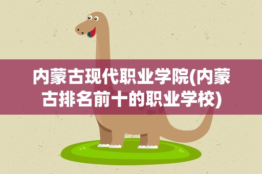 内蒙古现代职业学院(内蒙古排名前十的职业学校)