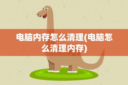 电脑内存怎么清理(电脑怎么清理内存)