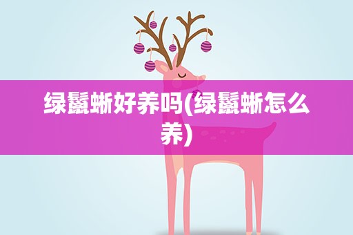 绿鬣蜥好养吗(绿鬣蜥怎么养)