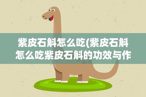 紫皮石斛怎么吃(紫皮石斛怎么吃紫皮石斛的功效与作用)